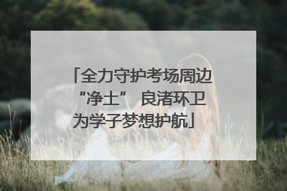 全力守护考场周边“净土” 良渚环卫为学子梦想护航